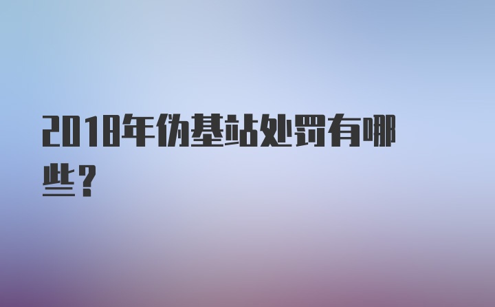 2018年伪基站处罚有哪些？