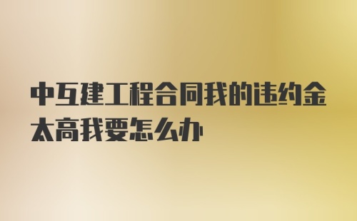 中互建工程合同我的违约金太高我要怎么办