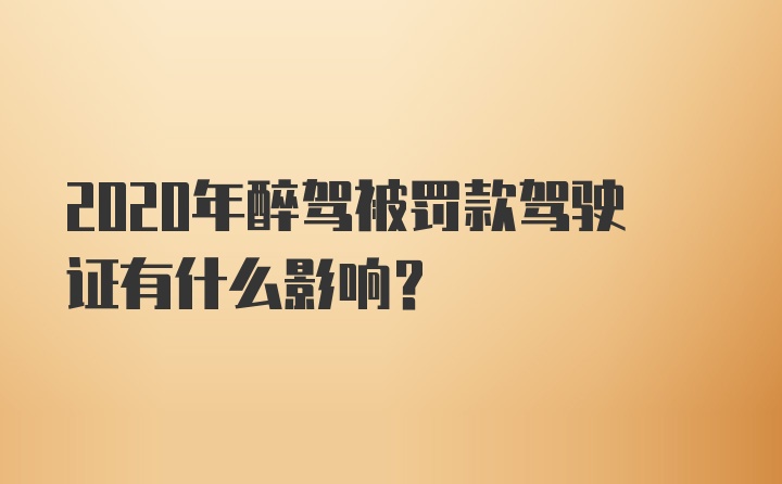 2020年醉驾被罚款驾驶证有什么影响？