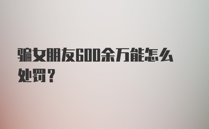 骗女朋友600余万能怎么处罚？