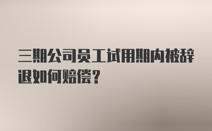 三期公司员工试用期内被辞退如何赔偿?