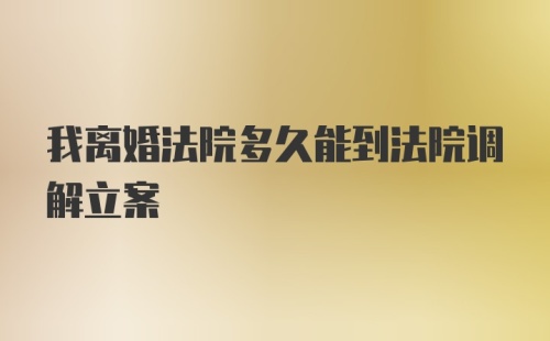 我离婚法院多久能到法院调解立案