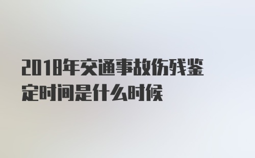 2018年交通事故伤残鉴定时间是什么时候