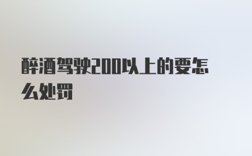 醉酒驾驶200以上的要怎么处罚