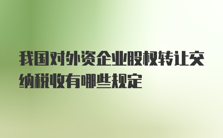 我国对外资企业股权转让交纳税收有哪些规定