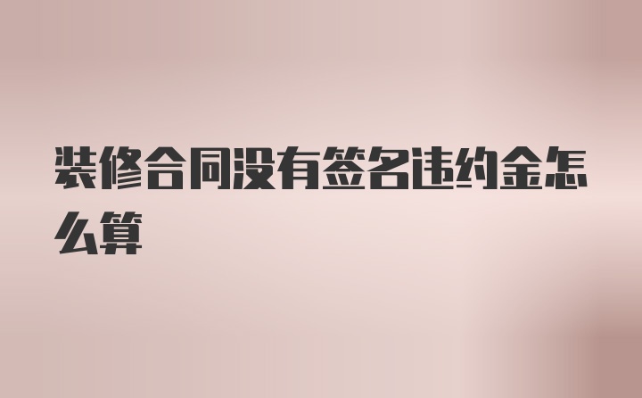 装修合同没有签名违约金怎么算