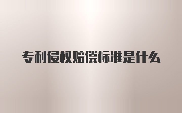 专利侵权赔偿标准是什么