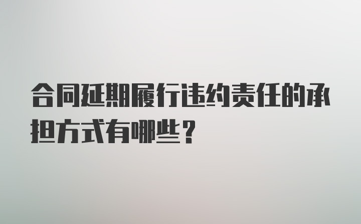 合同延期履行违约责任的承担方式有哪些?