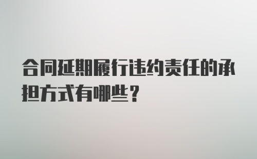 合同延期履行违约责任的承担方式有哪些?