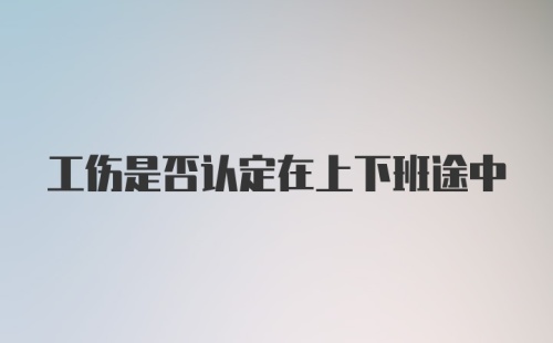 工伤是否认定在上下班途中