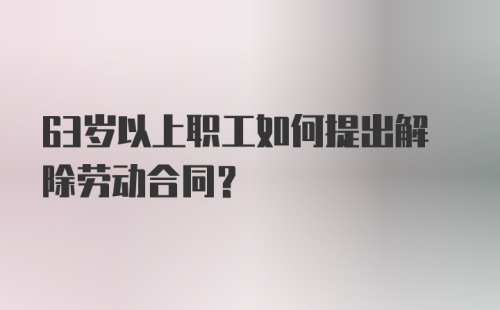 63岁以上职工如何提出解除劳动合同?