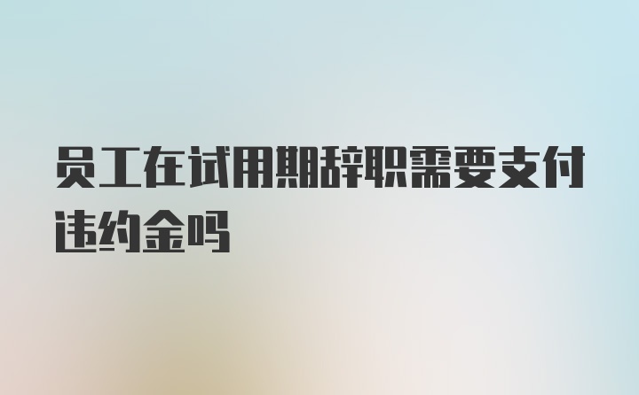 员工在试用期辞职需要支付违约金吗