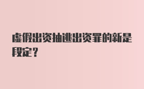 虚假出资抽逃出资罪的新是段定？