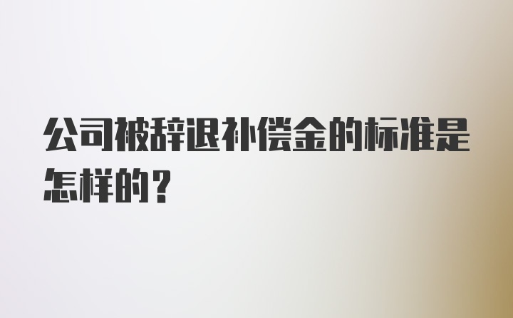 公司被辞退补偿金的标准是怎样的？