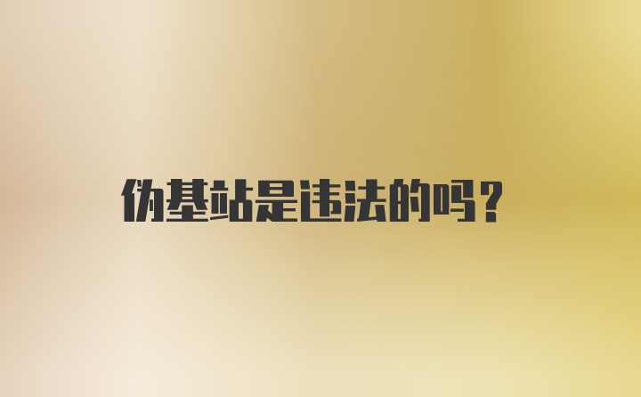 伪基站是违法的吗？