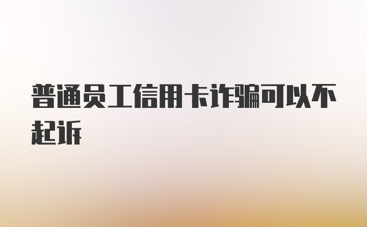 普通员工信用卡诈骗可以不起诉