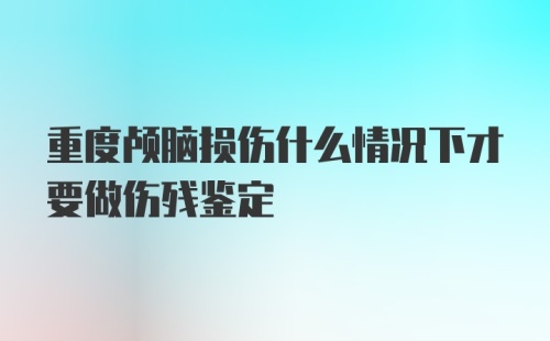 重度颅脑损伤什么情况下才要做伤残鉴定