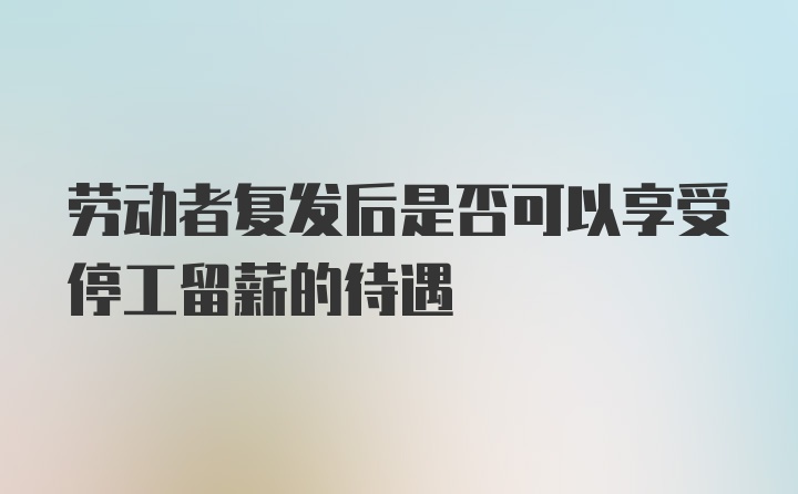 劳动者复发后是否可以享受停工留薪的待遇