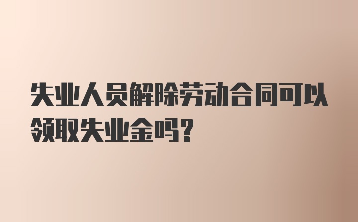 失业人员解除劳动合同可以领取失业金吗?