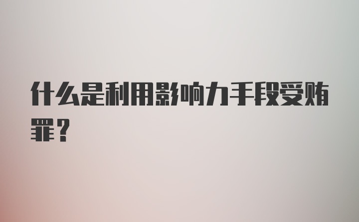 什么是利用影响力手段受贿罪？