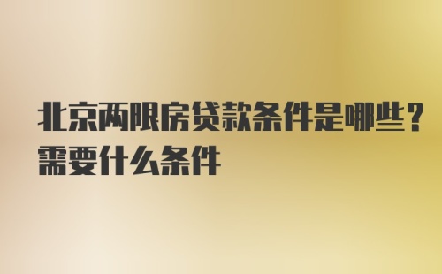 北京两限房贷款条件是哪些？需要什么条件