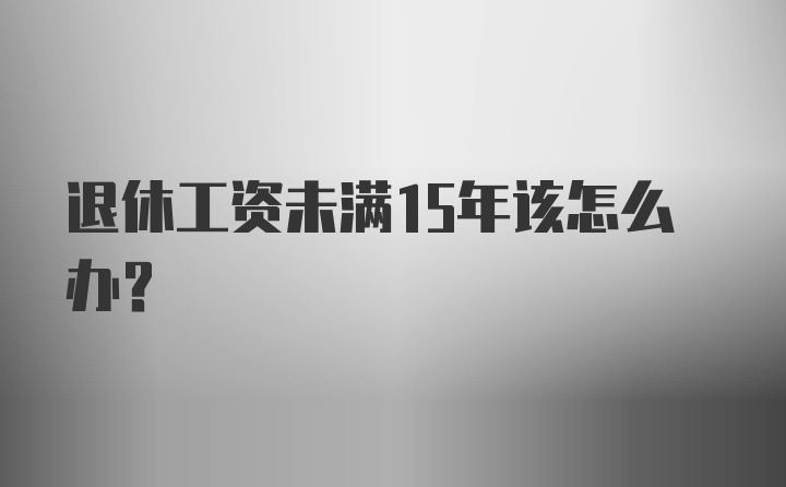 退休工资未满15年该怎么办？