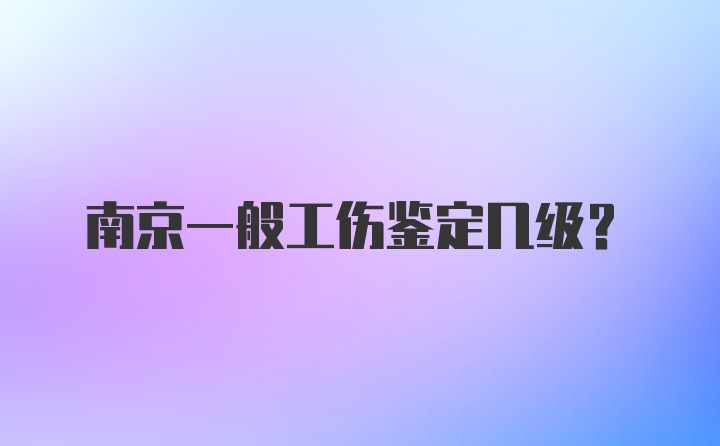 南京一般工伤鉴定几级?