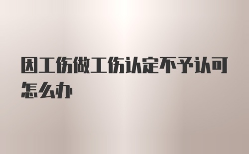 因工伤做工伤认定不予认可怎么办