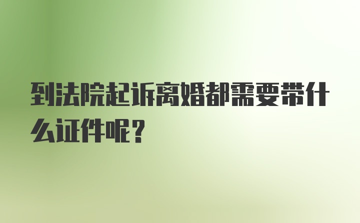 到法院起诉离婚都需要带什么证件呢？