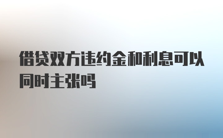 借贷双方违约金和利息可以同时主张吗