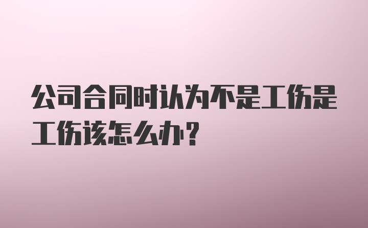 公司合同时认为不是工伤是工伤该怎么办？