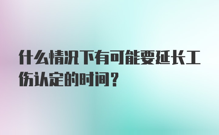 什么情况下有可能要延长工伤认定的时间？