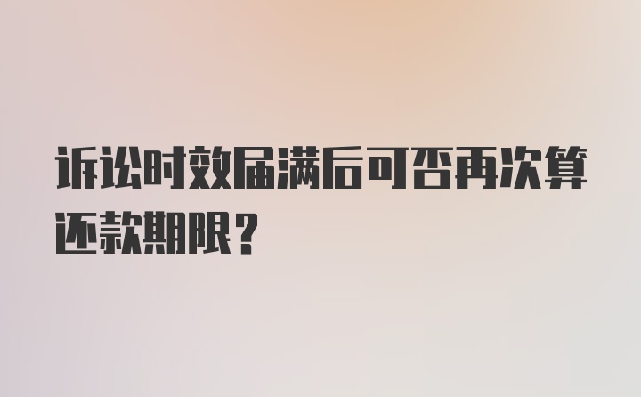 诉讼时效届满后可否再次算还款期限？