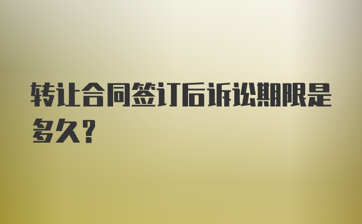 转让合同签订后诉讼期限是多久？