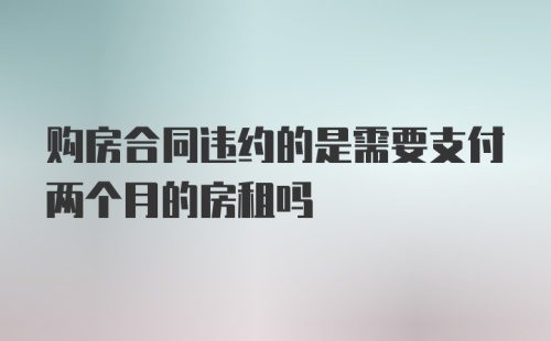 购房合同违约的是需要支付两个月的房租吗