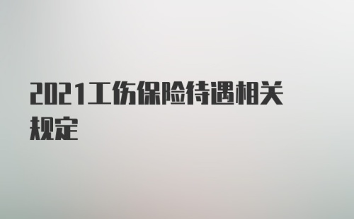 2021工伤保险待遇相关规定