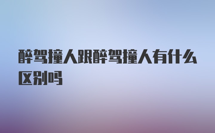 醉驾撞人跟醉驾撞人有什么区别吗