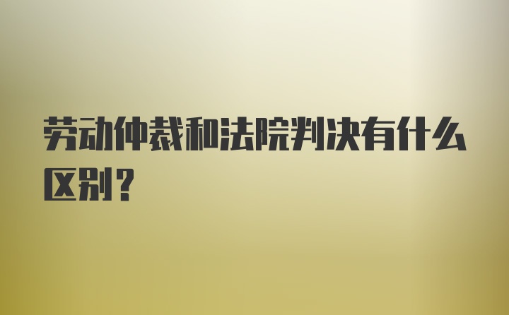 劳动仲裁和法院判决有什么区别？