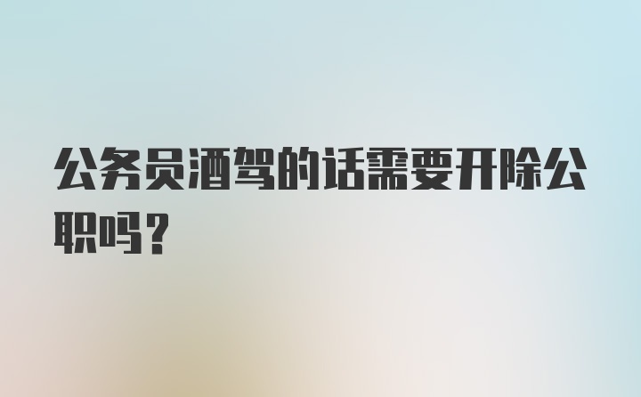 公务员酒驾的话需要开除公职吗？