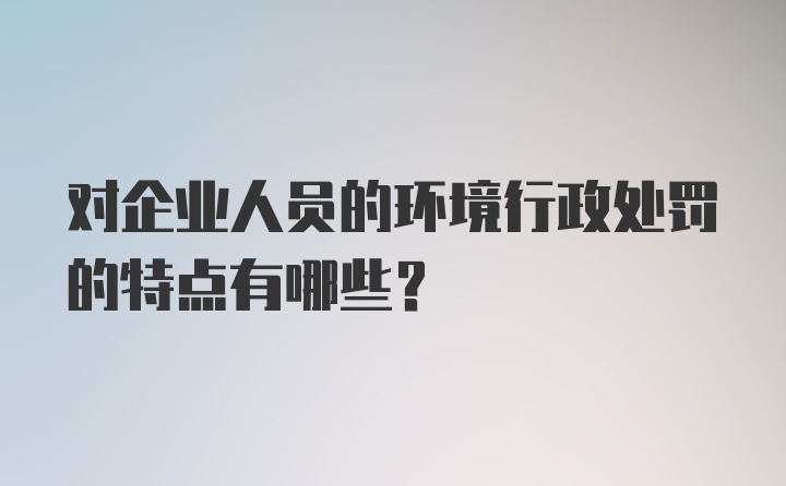 对企业人员的环境行政处罚的特点有哪些？