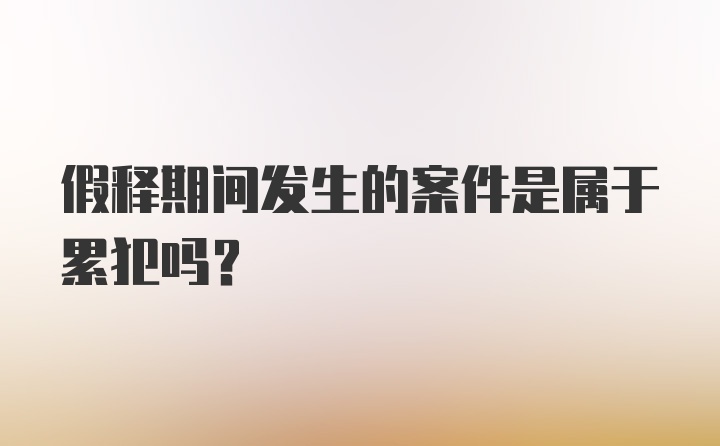 假释期间发生的案件是属于累犯吗？