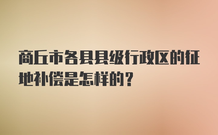 商丘市各县县级行政区的征地补偿是怎样的？