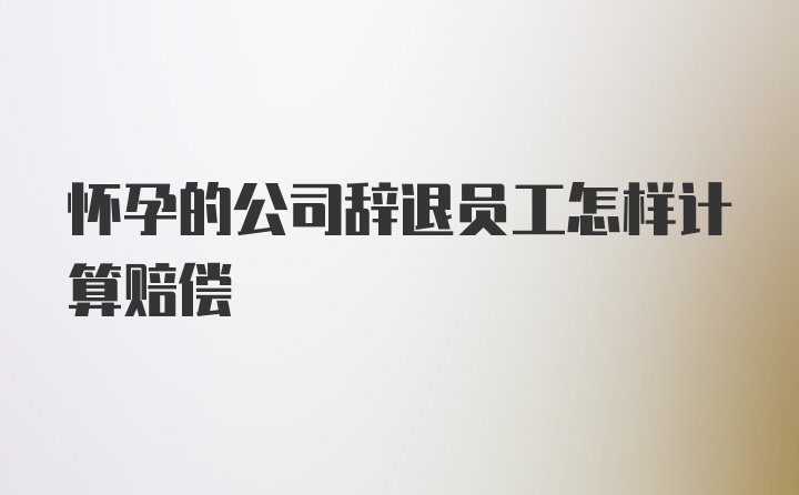 怀孕的公司辞退员工怎样计算赔偿