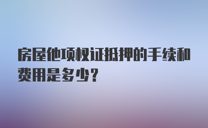 房屋他项权证抵押的手续和费用是多少？