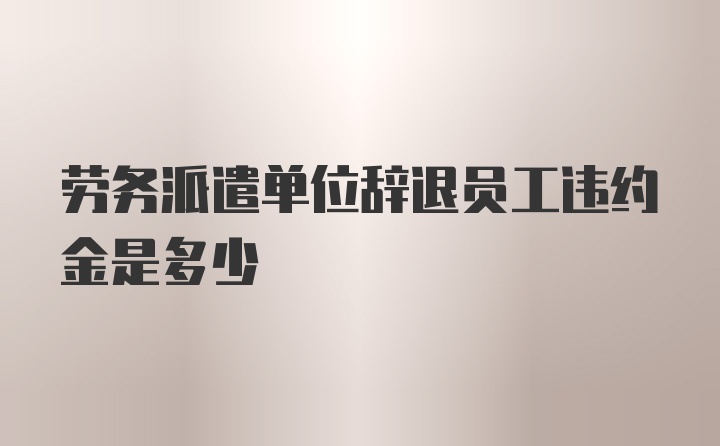 劳务派遣单位辞退员工违约金是多少