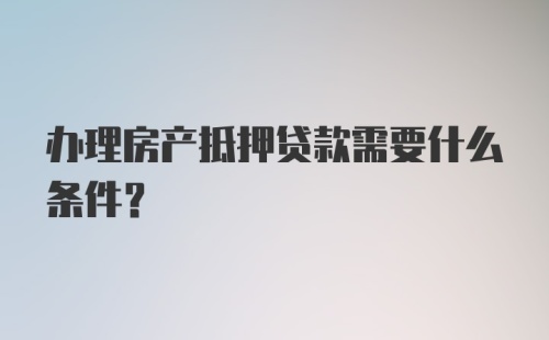 办理房产抵押贷款需要什么条件？