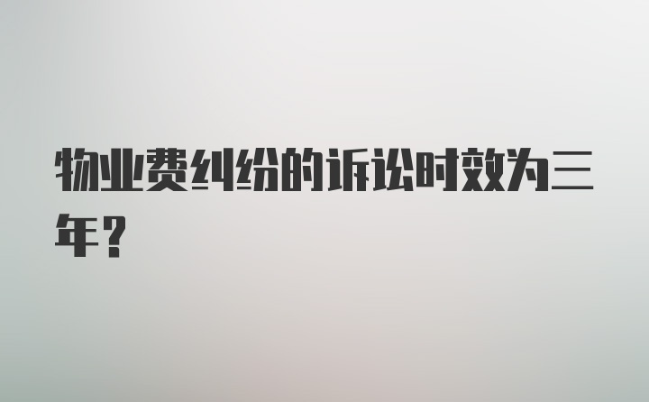 物业费纠纷的诉讼时效为三年？