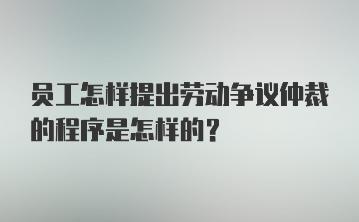 员工怎样提出劳动争议仲裁的程序是怎样的？