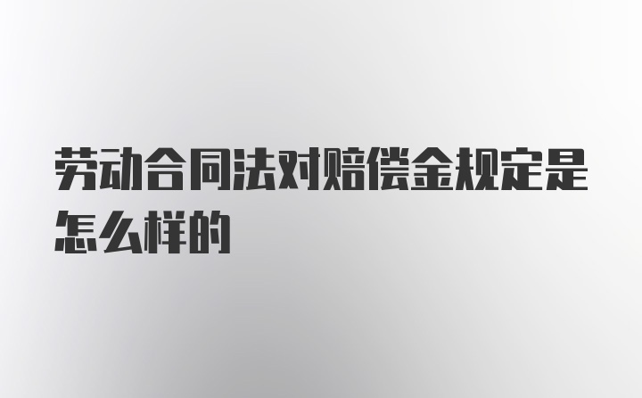 劳动合同法对赔偿金规定是怎么样的