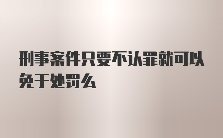 刑事案件只要不认罪就可以免于处罚么